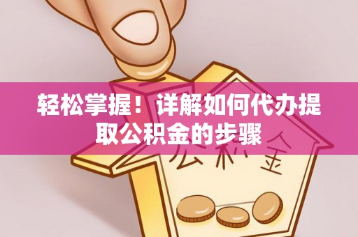 雷山轻松掌握！详解如何代办提取公积金的步骤