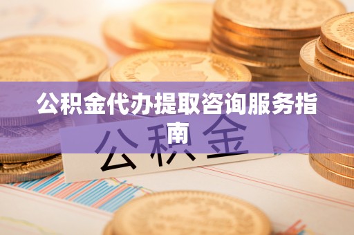 雷山公积金代办提取咨询服务指南