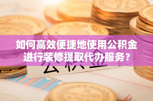 雷山如何高效便捷地使用公积金进行装修提取代办服务？