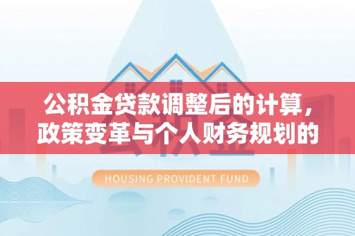 雷山公积金贷款调整后的计算，政策变革与个人财务规划的深度解析