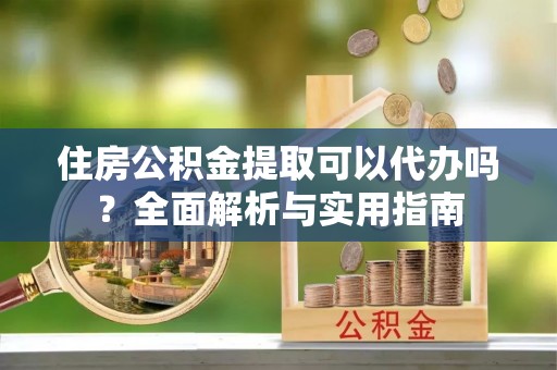 雷山住房公积金提取可以代办吗？全面解析与实用指南