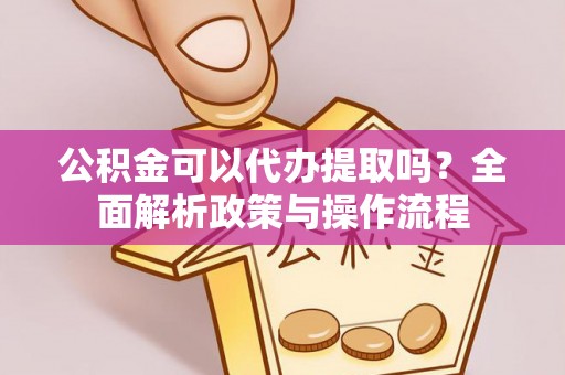 雷山公积金可以代办提取吗？全面解析政策与操作流程