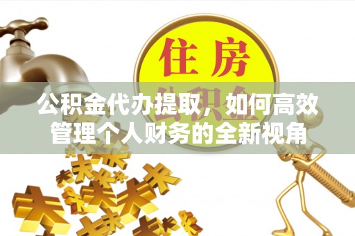 雷山公积金代办提取，如何高效管理个人财务的全新视角