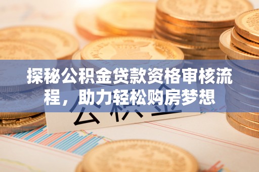 雷山探秘公积金贷款资格审核流程，助力轻松购房梦想