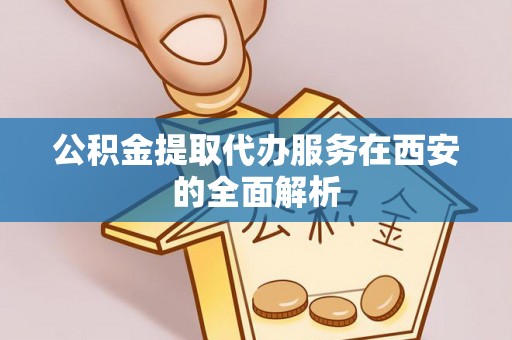 雷山公积金提取代办服务在西安的全面解析