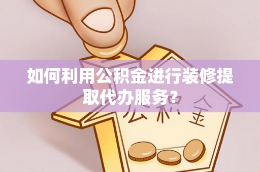雷山如何利用公积金进行装修提取代办服务？