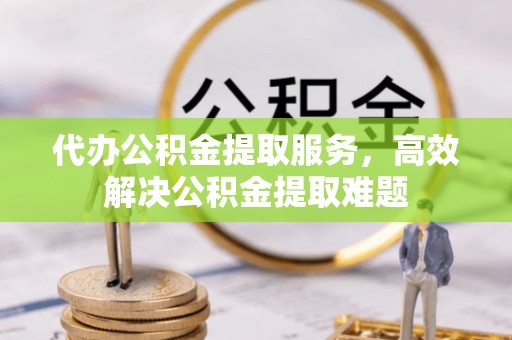 雷山代办公积金提取服务，高效解决公积金提取难题