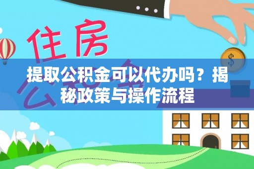 雷山提取公积金可以代办吗？揭秘政策与操作流程