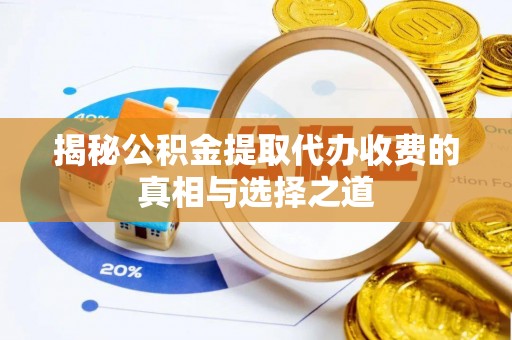 雷山揭秘公积金提取代办收费的真相与选择之道