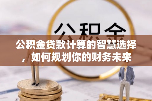 雷山公积金贷款计算的智慧选择，如何规划你的财务未来