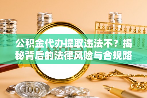 雷山公积金代办提取违法不？揭秘背后的法律风险与合规路径