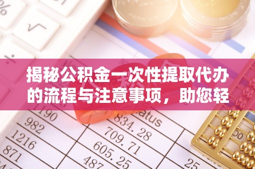 雷山揭秘公积金一次性提取代办的流程与注意事项，助您轻松拿钱！