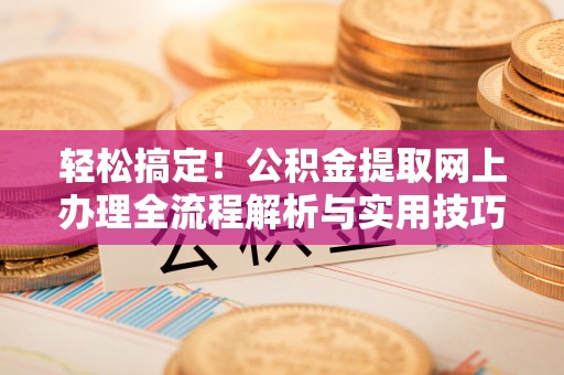 雷山轻松搞定！公积金提取网上办理全流程解析与实用技巧