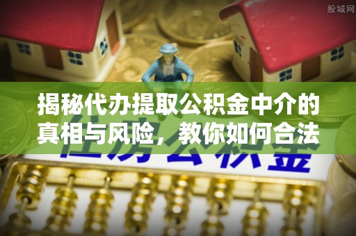 雷山揭秘代办提取公积金中介的真相与风险，教你如何合法合规操作