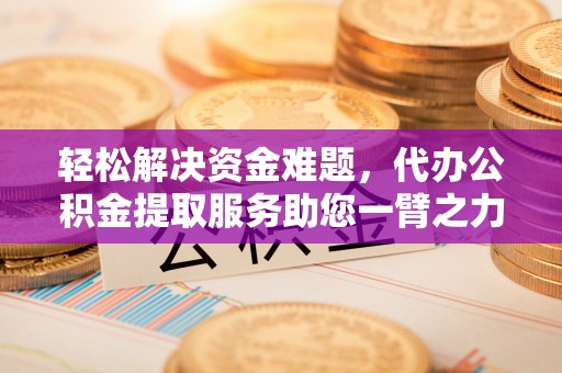 雷山轻松解决资金难题，代办公积金提取服务助您一臂之力