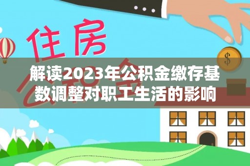 雷山解读2023年公积金缴存基数调整对职工生活的影响