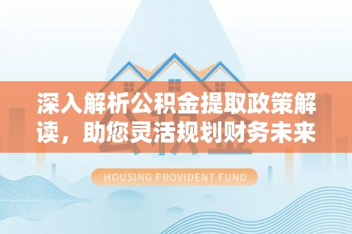 雷山深入解析公积金提取政策解读，助您灵活规划财务未来