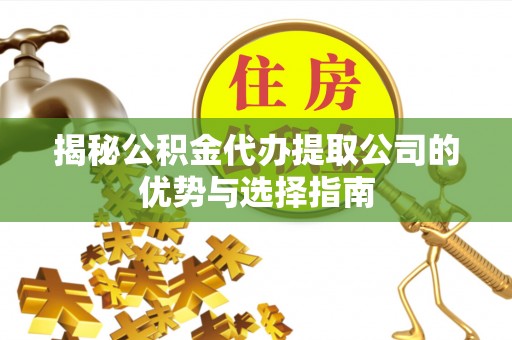 雷山揭秘公积金代办提取公司的优势与选择指南