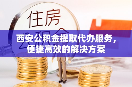 雷山西安公积金提取代办服务，便捷高效的解决方案