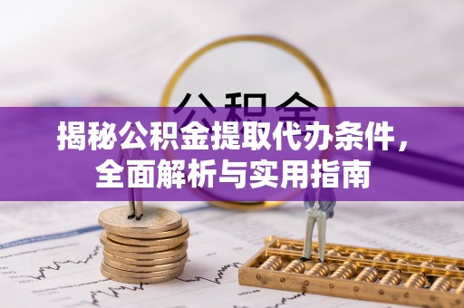 雷山揭秘公积金提取代办条件，全面解析与实用指南