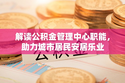 雷山解读公积金管理中心职能，助力城市居民安居乐业