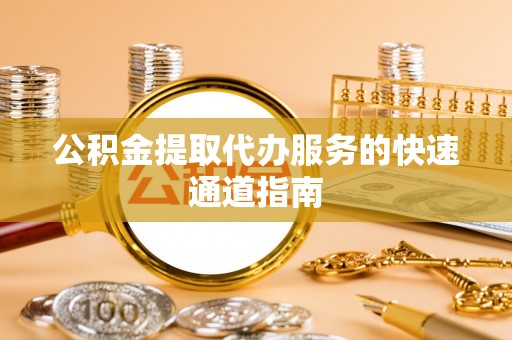 雷山公积金提取代办服务的快速通道指南