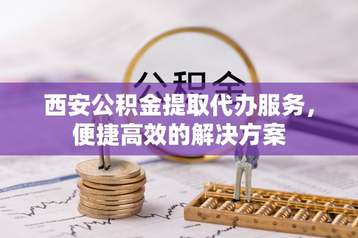 雷山西安公积金提取代办服务，便捷高效的解决方案