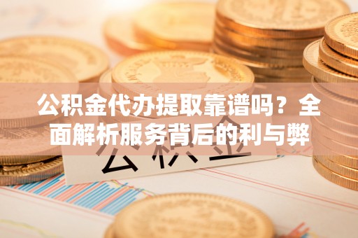 雷山公积金代办提取靠谱吗？全面解析服务背后的利与弊