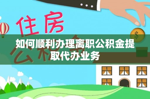 雷山如何顺利办理离职公积金提取代办业务