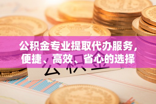 雷山公积金专业提取代办服务，便捷、高效、省心的选择