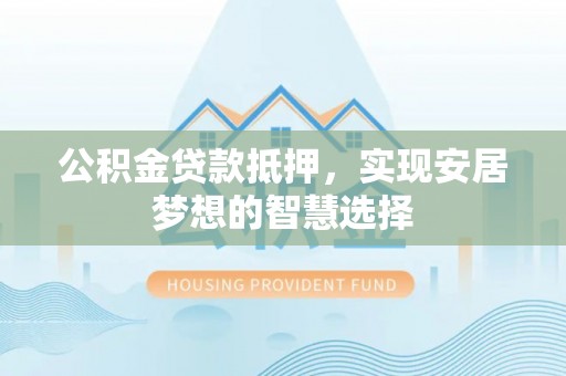 雷山公积金贷款抵押，实现安居梦想的智慧选择