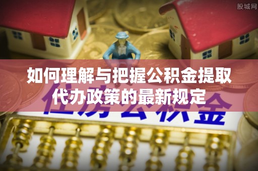 雷山如何理解与把握公积金提取代办政策的最新规定