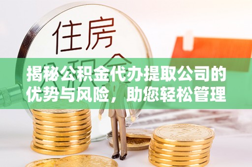 雷山揭秘公积金代办提取公司的优势与风险，助您轻松管理财务