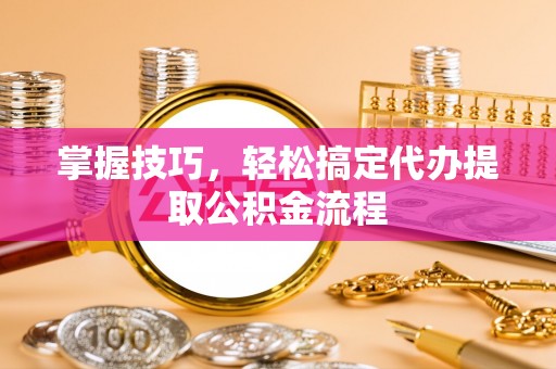 雷山掌握技巧，轻松搞定代办提取公积金流程