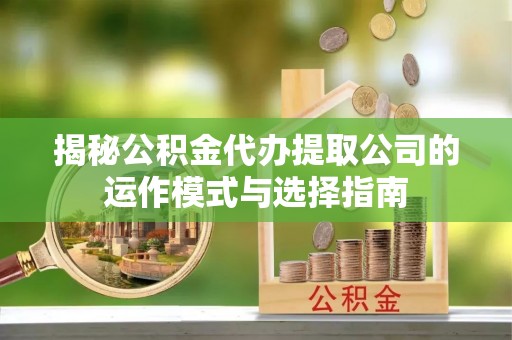 雷山揭秘公积金代办提取公司的运作模式与选择指南