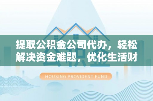 雷山提取公积金公司代办，轻松解决资金难题，优化生活财务管理