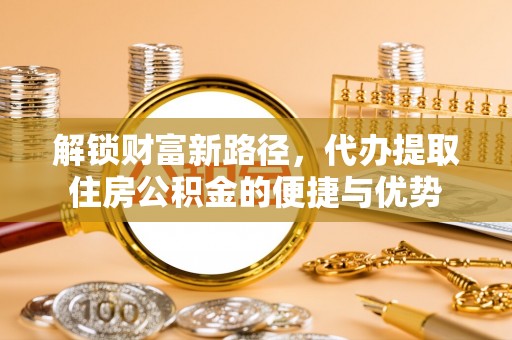 雷山解锁财富新路径，代办提取住房公积金的便捷与优势