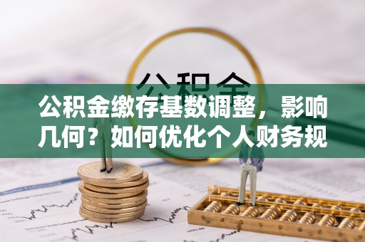 雷山公积金缴存基数调整，影响几何？如何优化个人财务规划