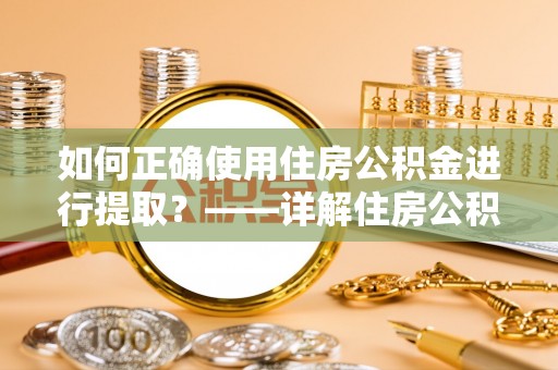 雷山如何正确使用住房公积金进行提取？——详解住房公积金代办提取流程与注意事项