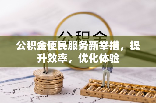 雷山公积金便民服务新举措，提升效率，优化体验
