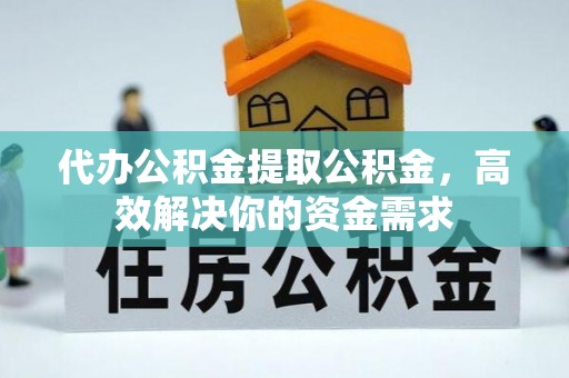雷山代办公积金提取公积金，高效解决你的资金需求