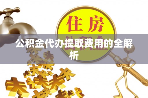 雷山公积金代办提取费用的全解析