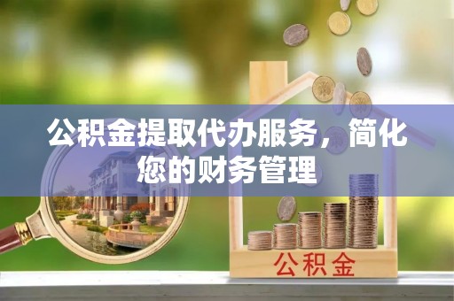 雷山公积金提取代办服务，简化您的财务管理