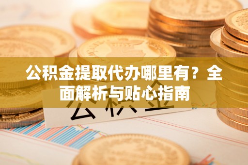 雷山公积金提取代办哪里有？全面解析与贴心指南