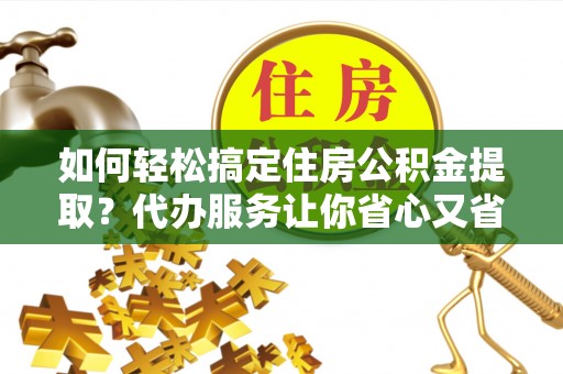雷山如何轻松搞定住房公积金提取？代办服务让你省心又省力