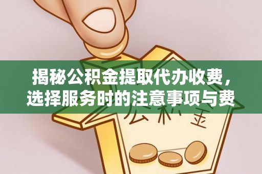 雷山揭秘公积金提取代办收费，选择服务时的注意事项与费用真相