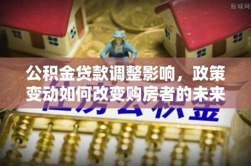 雷山公积金贷款调整影响，政策变动如何改变购房者的未来？