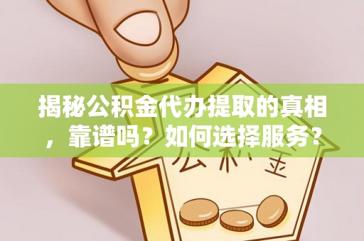 雷山揭秘公积金代办提取的真相，靠谱吗？如何选择服务？