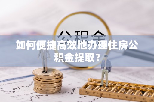 雷山如何便捷高效地办理住房公积金提取？