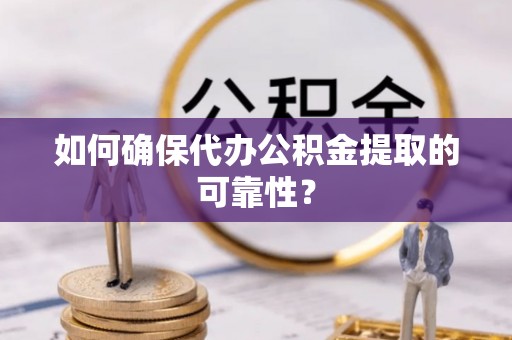 雷山如何确保代办公积金提取的可靠性？